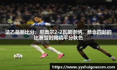 法乙最新比分：尼奥尔2-2瓦朗谢纳，悬念四起的比赛暂时揭晓平分秋色