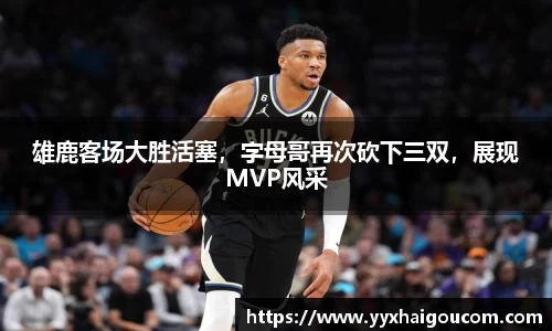 雄鹿客场大胜活塞，字母哥再次砍下三双，展现MVP风采