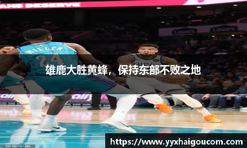 雄鹿大胜黄蜂，保持东部不败之地