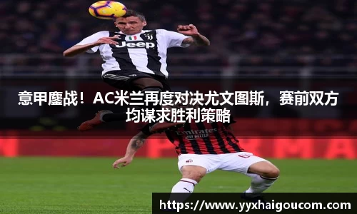 意甲鏖战！AC米兰再度对决尤文图斯，赛前双方均谋求胜利策略