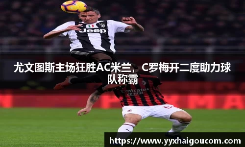 尤文图斯主场狂胜AC米兰，C罗梅开二度助力球队称霸