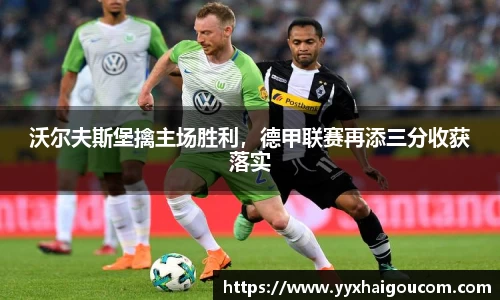 沃尔夫斯堡擒主场胜利，德甲联赛再添三分收获落实