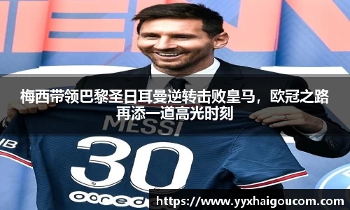 梅西带领巴黎圣日耳曼逆转击败皇马，欧冠之路再添一道高光时刻