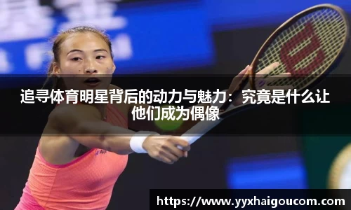 追寻体育明星背后的动力与魅力：究竟是什么让他们成为偶像