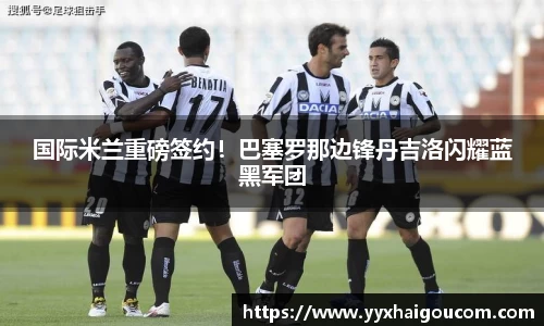 国际米兰重磅签约！巴塞罗那边锋丹吉洛闪耀蓝黑军团