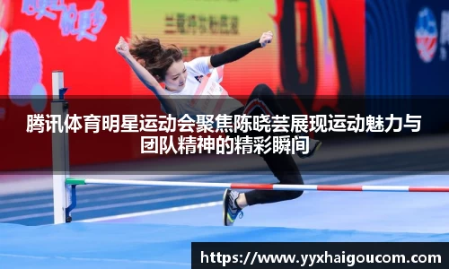 腾讯体育明星运动会聚焦陈晓芸展现运动魅力与团队精神的精彩瞬间