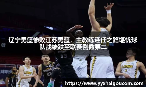 辽宁男篮惨败江苏男篮，主教练连任之路堪忧球队战绩跌至联赛倒数第二
