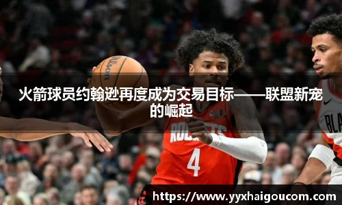 火箭球员约翰逊再度成为交易目标——联盟新宠的崛起