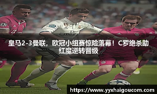 皇马2-3曼联，欧冠小组赛惊险落幕！C罗绝杀助红魔逆转晋级