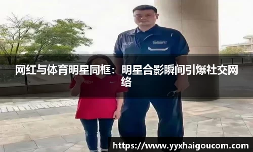 网红与体育明星同框：明星合影瞬间引爆社交网络