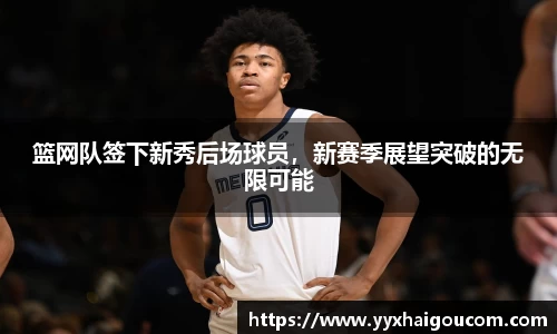 篮网队签下新秀后场球员，新赛季展望突破的无限可能