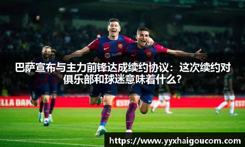 巴萨宣布与主力前锋达成续约协议：这次续约对俱乐部和球迷意味着什么？