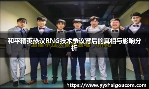 和平精英热议RNG技术争议背后的真相与影响分析