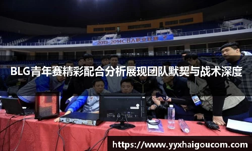 BLG青年赛精彩配合分析展现团队默契与战术深度