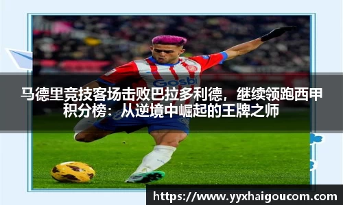 马德里竞技客场击败巴拉多利德，继续领跑西甲积分榜：从逆境中崛起的王牌之师