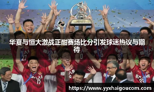 华夏与恒大激战正酣赛场比分引发球迷热议与期待
