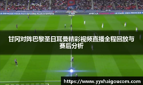 甘冈对阵巴黎圣日耳曼精彩视频直播全程回放与赛后分析