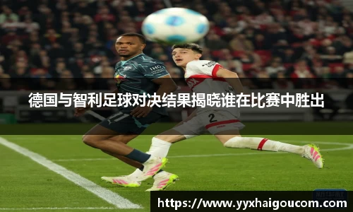 德国与智利足球对决结果揭晓谁在比赛中胜出