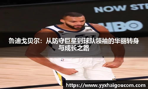 鲁迪戈贝尔：从防守巨星到球队领袖的华丽转身与成长之路