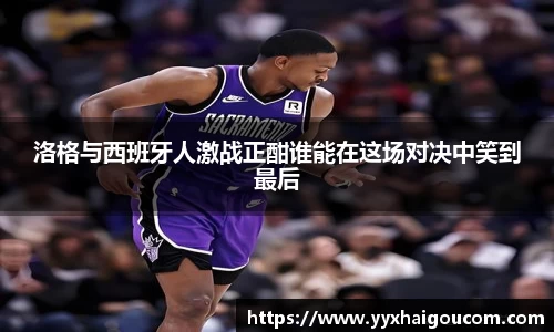 洛格与西班牙人激战正酣谁能在这场对决中笑到最后