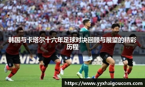韩国与卡塔尔十六年足球对决回顾与展望的精彩历程