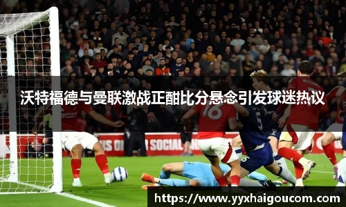 沃特福德与曼联激战正酣比分悬念引发球迷热议