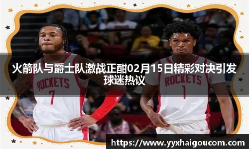 火箭队与爵士队激战正酣02月15日精彩对决引发球迷热议