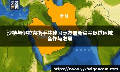沙特与伊拉克携手共建国际友谊新篇章促进区域合作与发展
