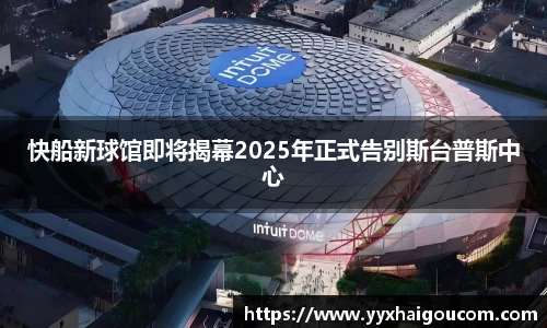 快船新球馆即将揭幕2025年正式告别斯台普斯中心