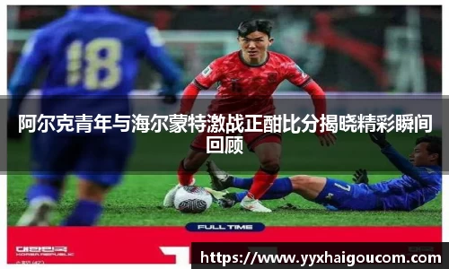 阿尔克青年与海尔蒙特激战正酣比分揭晓精彩瞬间回顾