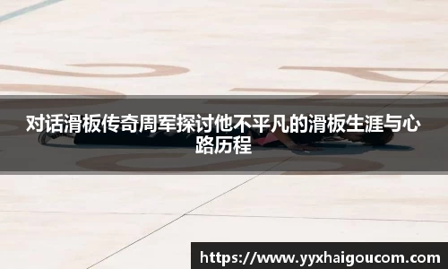 对话滑板传奇周军探讨他不平凡的滑板生涯与心路历程