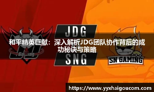和平精英巨献：深入解析JDG团队协作背后的成功秘诀与策略