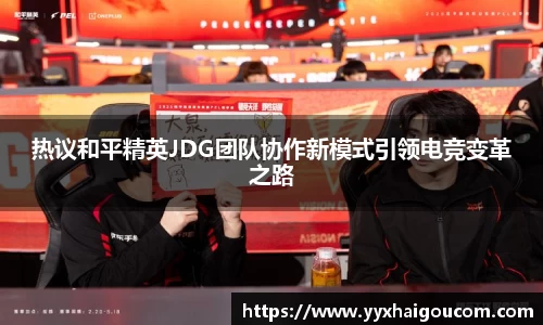 热议和平精英JDG团队协作新模式引领电竞变革之路