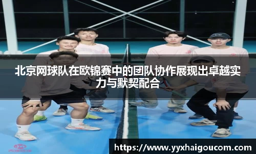 北京网球队在欧锦赛中的团队协作展现出卓越实力与默契配合
